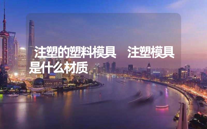 注塑的塑料模具 注塑模具是什么材质